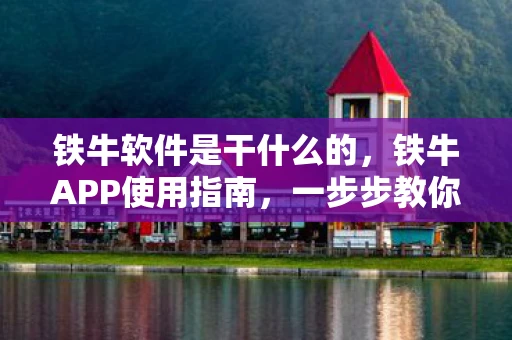 铁牛软件是干什么的,铁牛APP使用指南,一步步教你如何高效管理你的工作 铁牛软件是干什么的,铁牛APP使用指南,一步步教你如何高效管理你的工作