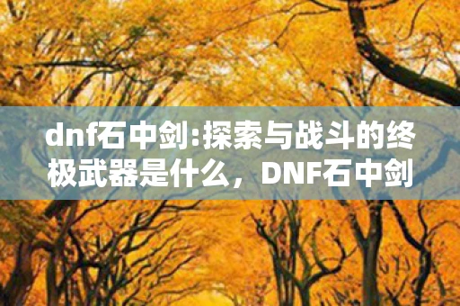 dnf石中剑:探索与战斗的终极武器是什么,DNF石中剑,探索与战斗的终极武器! dnf石中剑:探索与战斗的终极武器是什么,DNF石中剑,探索与战斗的终极武器!