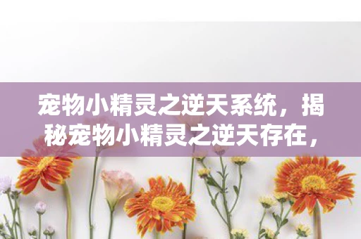 宠物小精灵之逆天系统，揭秘宠物小精灵之逆天存在，资讯频道手游的奇幻世界