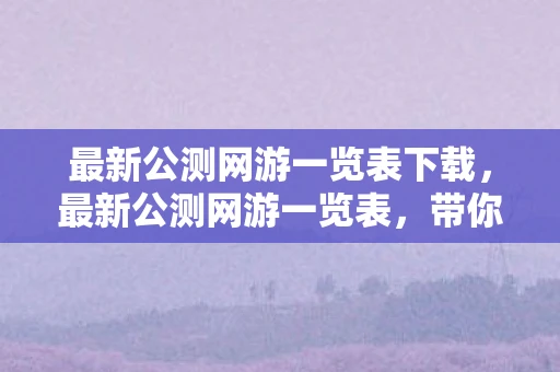 最新公测网游一览表下载，最新公测网游一览表，带你领略最新游戏世界