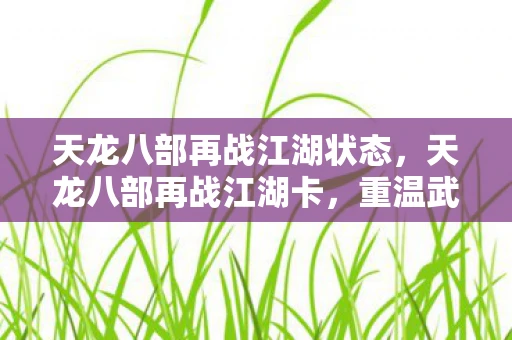 天龙八部再战江湖状态，天龙八部再战江湖卡，重温武侠梦，续写江湖情