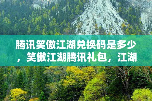 腾讯笑傲江湖兑换码是多少，笑傲江湖腾讯礼包，江湖风云再起，谁与争锋？