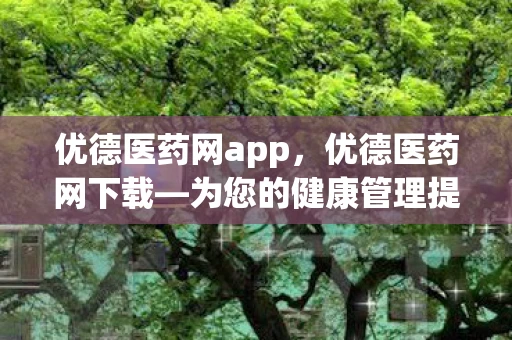 优德医药网app，优德医药网下载—为您的健康管理提供便捷解决方案