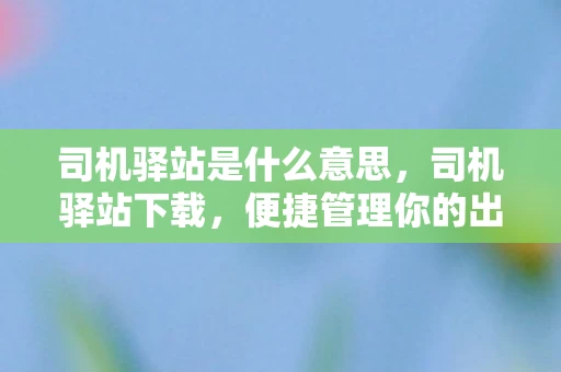司机驿站是什么意思，司机驿站下载，便捷管理你的出行任务