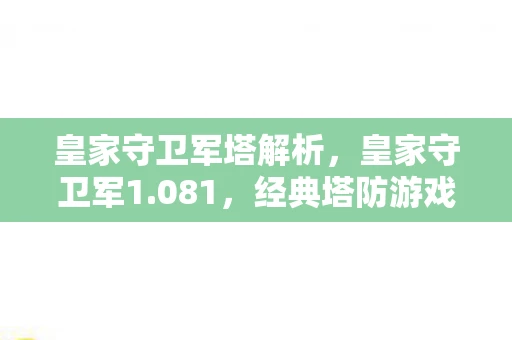 皇家守卫军塔解析，皇家守卫军1.081，经典塔防游戏的魅力再现