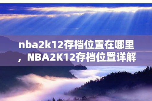 nba2k12存档位置在哪里，NBA2K12存档位置详解，游戏数据与存档管理