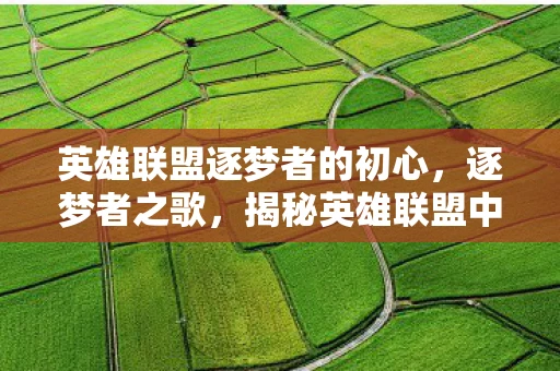 英雄联盟逐梦者的初心，逐梦者之歌，揭秘英雄联盟中的璀璨星辰资讯
