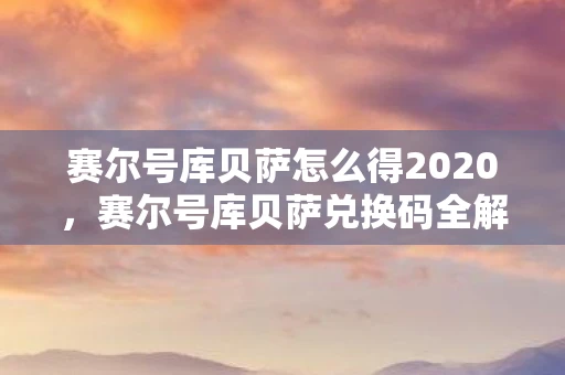 赛尔号库贝萨怎么得2020，赛尔号库贝萨兑换码全解析 让你轻松掌握游戏福利