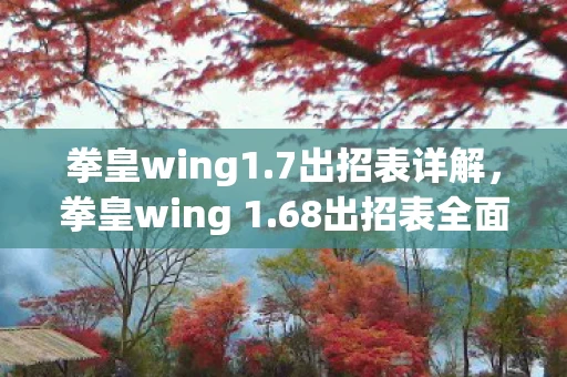 拳皇wing1.7出招表详解，拳皇wing 1.68出招表全面解析，掌握角色技能，轻松称霸竞技场！