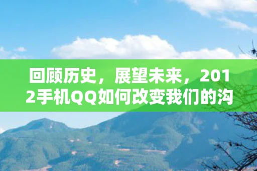 回顾历史，展望未来，2012手机QQ如何改变我们的沟通方式