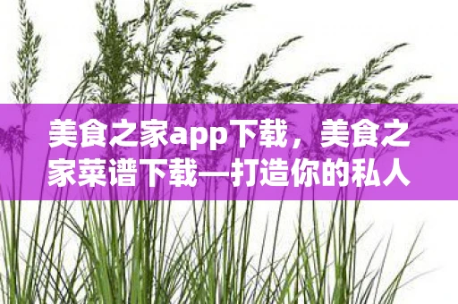 美食之家app下载，美食之家菜谱下载—打造你的私人定制美食手册