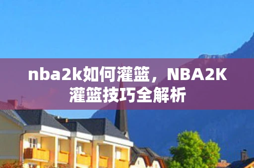 nba2k如何灌篮，NBA2K灌篮技巧全解析