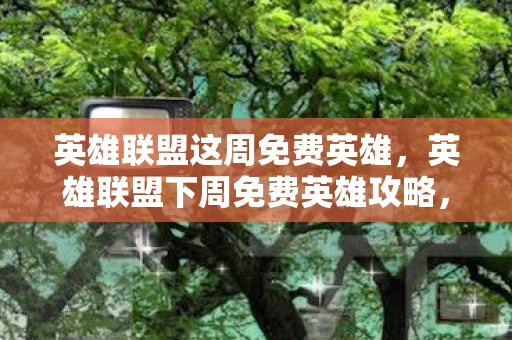 英雄联盟这周免费英雄，英雄联盟下周免费英雄攻略，掌握新英雄，赢在起跑线