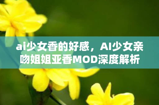 ai少女香的好感，AI少女亲吻姐姐亚香MOD深度解析