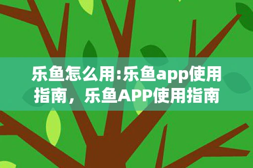 乐鱼怎么用:乐鱼app使用指南，乐鱼APP使用指南
