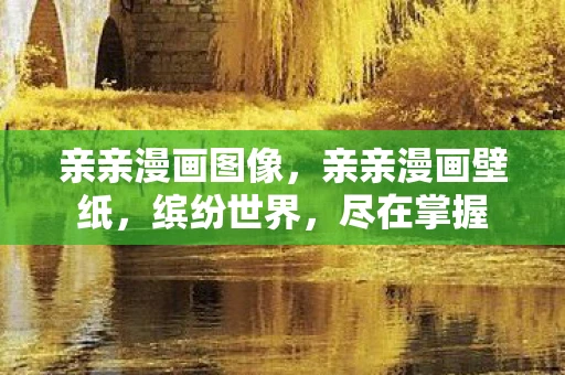 亲亲漫画图像，亲亲漫画壁纸，缤纷世界，尽在掌握