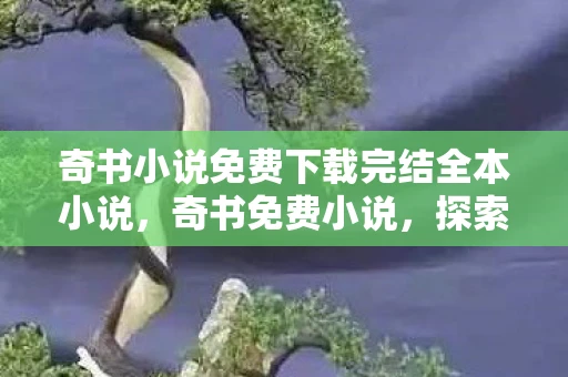 奇书小说免费下载完结全本小说，奇书免费小说，探索无尽的文字世界