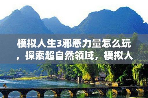 模拟人生3邪恶力量怎么玩，探索超自然领域，模拟人生3邪恶力量游戏解析