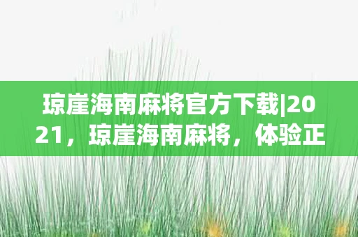 琼崖海南麻将官方下载|2021，琼崖海南麻将，体验正宗海南风情，尽在一款麻将APP