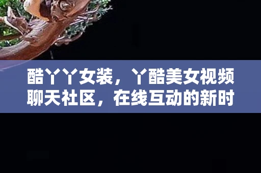 酷丫丫女装，丫酷美女视频聊天社区，在线互动的新时代