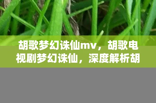 胡歌梦幻诛仙mv，胡歌电视剧梦幻诛仙，深度解析胡歌主演电视剧与游戏梦幻联动