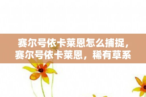 赛尔号依卡莱恩怎么捕捉，赛尔号依卡莱恩，稀有草系精灵的全面解析