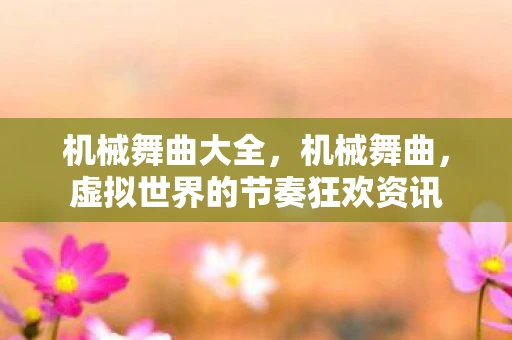 机械舞曲大全，机械舞曲，虚拟世界的节奏狂欢资讯