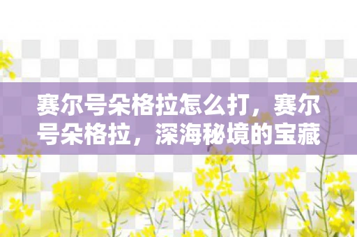 赛尔号朵格拉怎么打，赛尔号朵格拉，深海秘境的宝藏探索