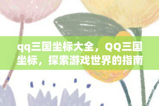 qq三国坐标大全，QQ三国坐标，探索游戏世界的指南针