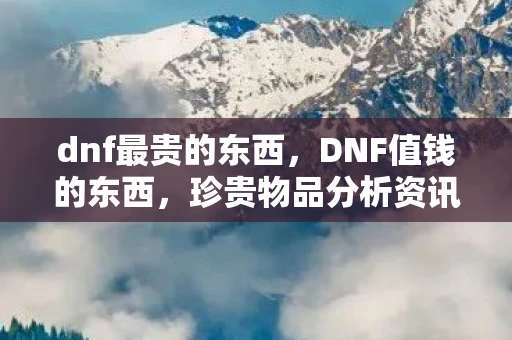 dnf最贵的东西，DNF值钱的东西，珍贵物品分析资讯频道