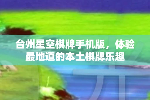 台州星空棋牌手机版，体验最地道的本土棋牌乐趣