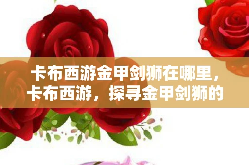 卡布西游金甲剑狮在哪里，卡布西游，探寻金甲剑狮的踪迹