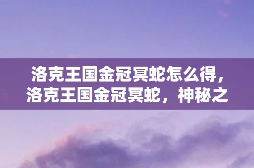 洛克王国金冠冥蛇怎么得，洛克王国金冠冥蛇，神秘之蛇的王者之路