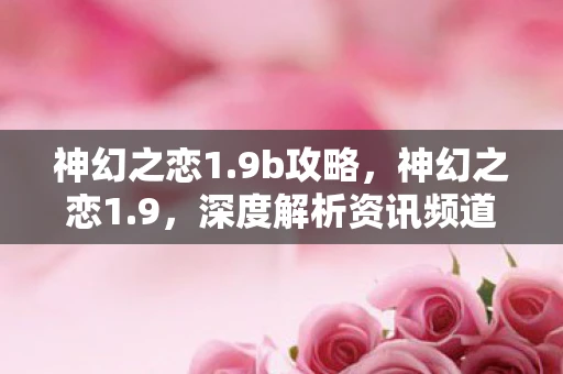 神幻之恋1.9b攻略，神幻之恋1.9，深度解析资讯频道手游的魅力