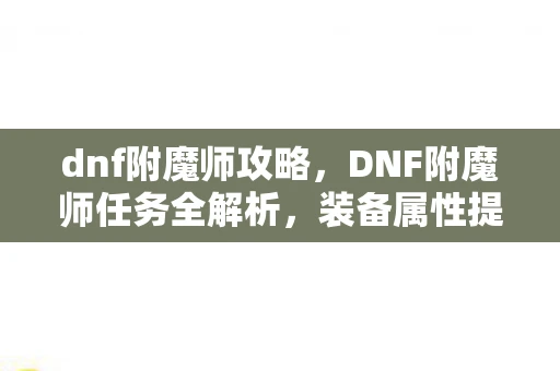 dnf附魔师攻略，DNF附魔师任务全解析，装备属性提升的终极指南