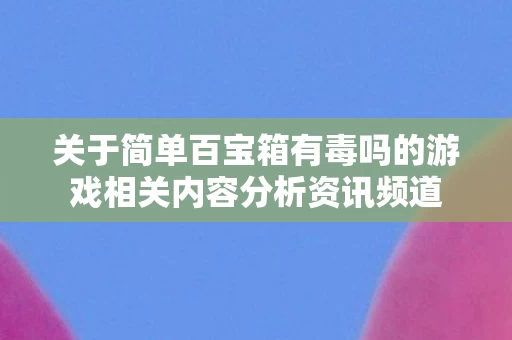 关于简单百宝箱有毒吗的游戏相关内容分析资讯频道图片
