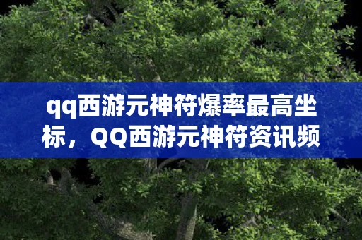 qq西游元神符爆率最高坐标，QQ西游元神符资讯频道—掌握最新游戏动态，助力你的西游之旅