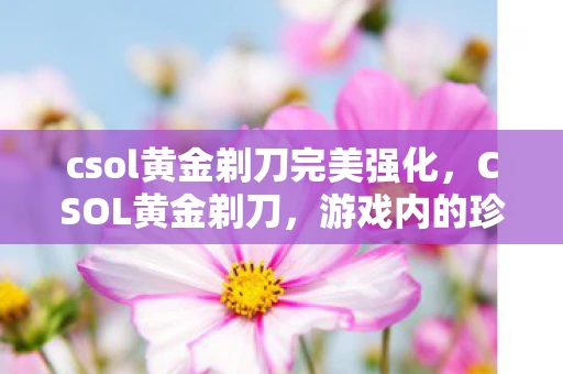 csol黄金剃刀完美强化，CSOL黄金剃刀，游戏内的珍贵道具一网打尽