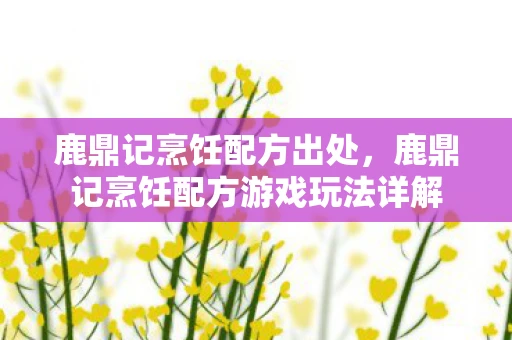 鹿鼎记烹饪配方出处，鹿鼎记烹饪配方游戏玩法详解