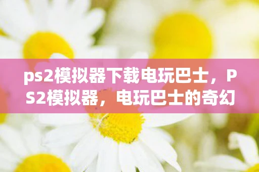 ps2模拟器下载电玩巴士，PS2模拟器，电玩巴士的奇幻之旅