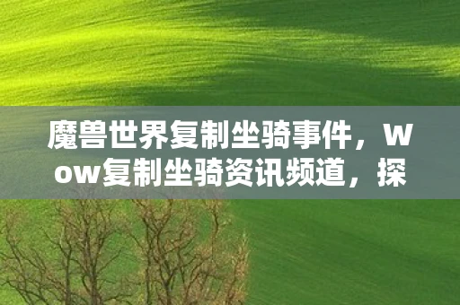 魔兽世界复制坐骑事件，Wow复制坐骑资讯频道，探索游戏中的速度与激情！