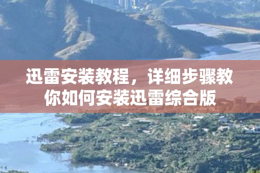 迅雷安装教程，详细步骤教你如何安装迅雷综合版