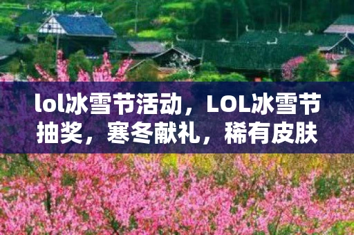 lol冰雪节活动，LOL冰雪节抽奖，寒冬献礼，稀有皮肤等你来拿！
