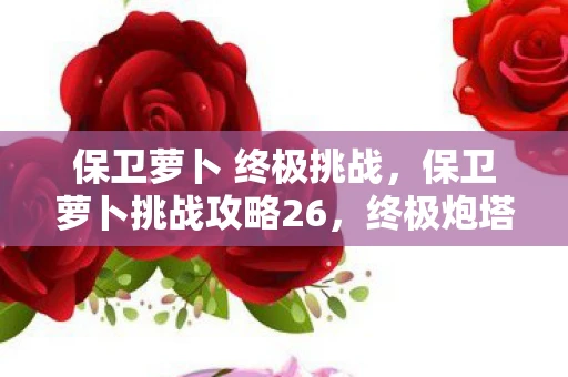 保卫萝卜 终极挑战，保卫萝卜挑战攻略26，终极炮塔布局与战术策略
