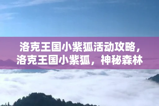 洛克王国小紫狐活动攻略，洛克王国小紫狐，神秘森林的灵动守护者