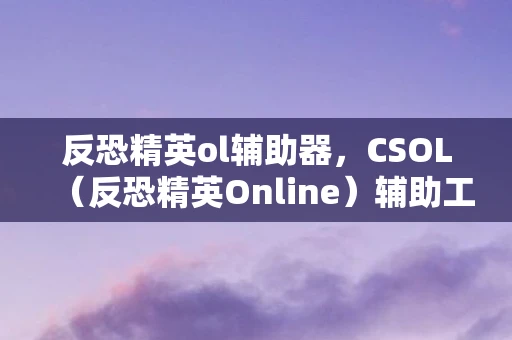 反恐精英ol辅助器，CSOL（反恐精英Online）辅助工具深度解析，csonline辅助的全面探讨