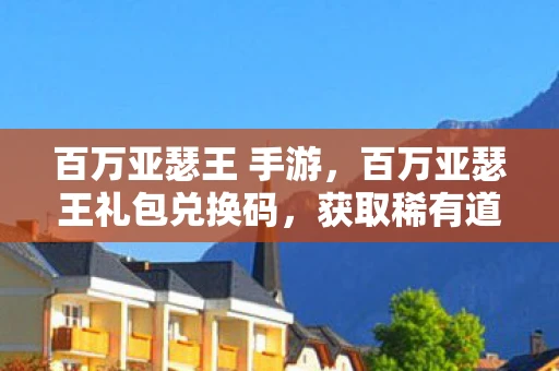 百万亚瑟王 手游，百万亚瑟王礼包兑换码，获取稀有道具，提升游戏体验
