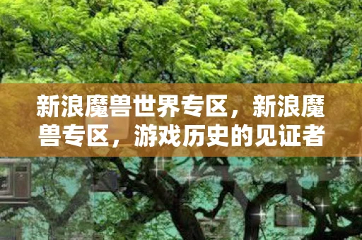 新浪魔兽世界专区，新浪魔兽专区，游戏历史的见证者与前沿资讯的传播者
