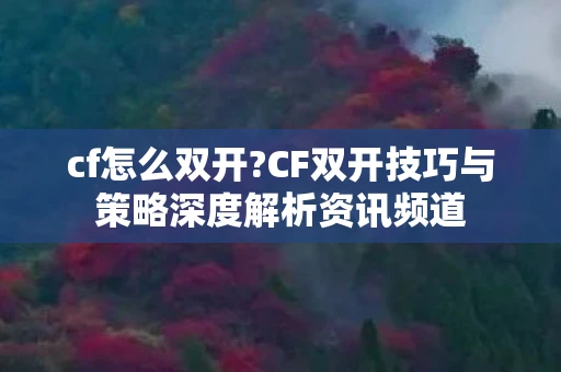 cf怎么双开?CF双开技巧与策略深度解析资讯频道