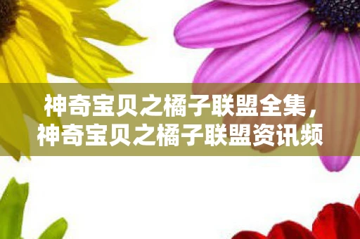 神奇宝贝之橘子联盟全集，神奇宝贝之橘子联盟资讯频道—探索未知的世界，见证精灵的力量